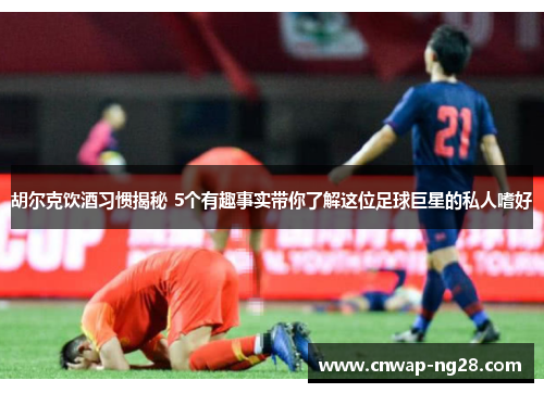 胡尔克饮酒习惯揭秘 5个有趣事实带你了解这位足球巨星的私人嗜好 胡尔克饮酒习惯揭秘 5个有趣事实带你了解这位足球巨星的私人嗜好