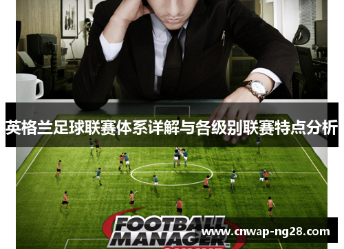 英格兰足球联赛体系详解与各级别联赛特点分析 英格兰足球联赛体系详解与各级别联赛特点分析