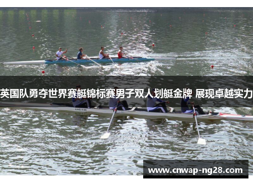 英国队勇夺世界赛艇锦标赛男子双人划艇金牌 展现卓越实力 英国队勇夺世界赛艇锦标赛男子双人划艇金牌 展现卓越实力