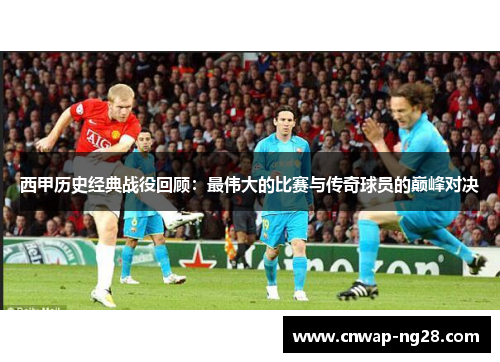 西甲历史经典战役回顾:最伟大的比赛与传奇球员的巅峰对决 西甲历史经典战役回顾:最伟大的比赛与传奇球员的巅峰对决