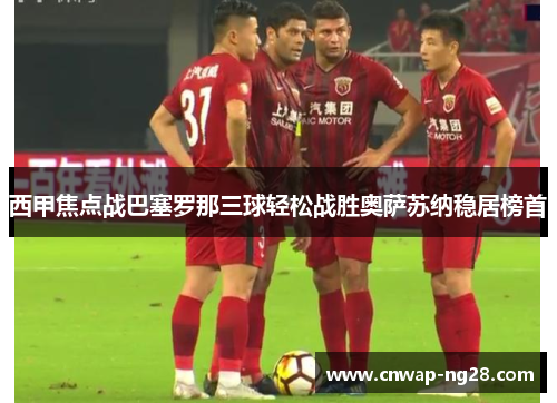 西甲焦点战巴塞罗那三球轻松战胜奥萨苏纳稳居榜首 西甲焦点战巴塞罗那三球轻松战胜奥萨苏纳稳居榜首