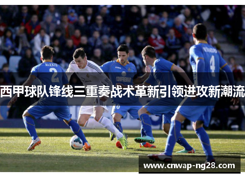 西甲球队锋线三重奏战术革新引领进攻新潮流 西甲球队锋线三重奏战术革新引领进攻新潮流