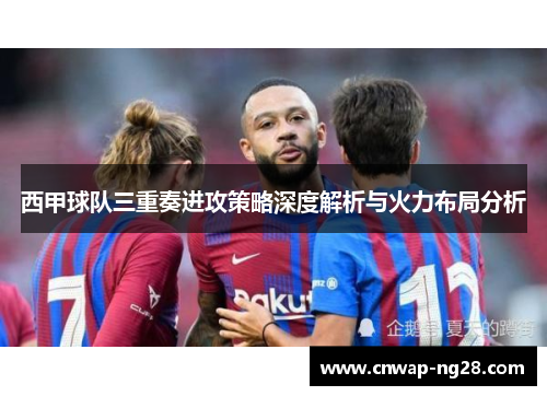 西甲球队三重奏进攻策略深度解析与火力布局分析 西甲球队三重奏进攻策略深度解析与火力布局分析