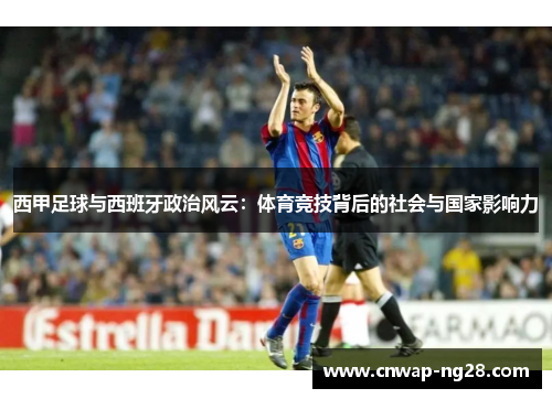西甲足球与西班牙政治风云:体育竞技背后的社会与国家影响力 西甲足球与西班牙政治风云:体育竞技背后的社会与国家影响力