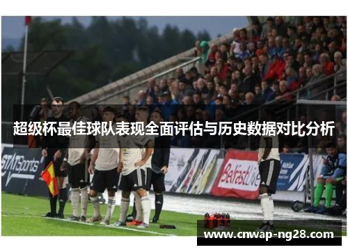 超级杯最佳球队表现全面评估与历史数据对比分析 超级杯最佳球队表现全面评估与历史数据对比分析