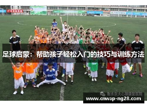 足球启蒙:帮助孩子轻松入门的技巧与训练方法 足球启蒙:帮助孩子轻松入门的技巧与训练方法