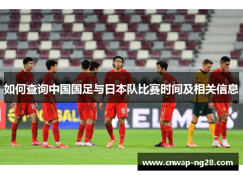 如何查询中国国足与日本队比赛时间及相关信息 如何查询中国国足与日本队比赛时间及相关信息