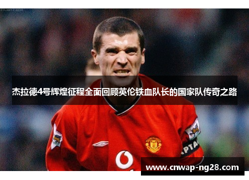 杰拉德4号辉煌征程全面回顾英伦铁血队长的国家队传奇之路 杰拉德4号辉煌征程全面回顾英伦铁血队长的国家队传奇之路