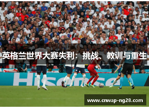 英格兰世界大赛失利:挑战、教训与重生 英格兰世界大赛失利:挑战、教训与重生