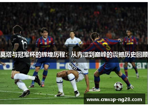 莫塔与冠军杯的辉煌历程:从青涩到巅峰的震撼历史回顾 莫塔与冠军杯的辉煌历程:从青涩到巅峰的震撼历史回顾