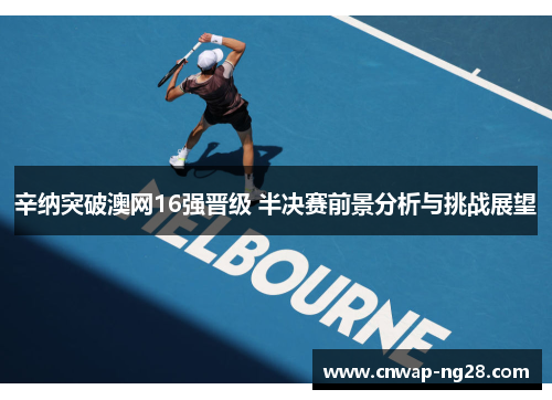 辛纳突破澳网16强晋级 半决赛前景分析与挑战展望 辛纳突破澳网16强晋级 半决赛前景分析与挑战展望