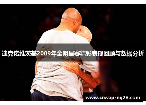 迪克诺维茨基2009年全明星赛精彩表现回顾与数据分析 迪克诺维茨基2009年全明星赛精彩表现回顾与数据分析
