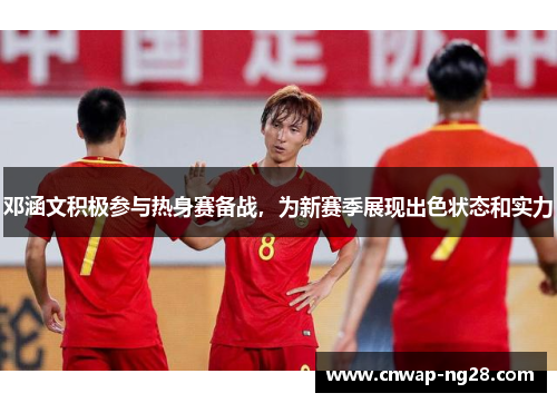 邓涵文积极参与热身赛备战,为新赛季展现出色状态和实力 邓涵文积极参与热身赛备战,为新赛季展现出色状态和实力