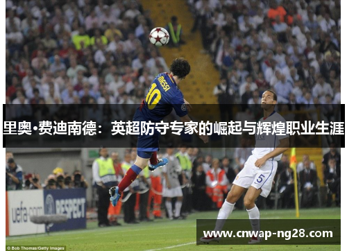 里奥·费迪南德:英超防守专家的崛起与辉煌职业生涯 里奥·费迪南德:英超防守专家的崛起与辉煌职业生涯