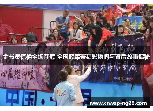 金书贤惊艳全场夺冠 全国冠军赛精彩瞬间与背后故事揭秘 金书贤惊艳全场夺冠 全国冠军赛精彩瞬间与背后故事揭秘
