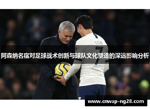 阿森纳名宿对足球战术创新与球队文化塑造的深远影响分析 阿森纳名宿对足球战术创新与球队文化塑造的深远影响分析