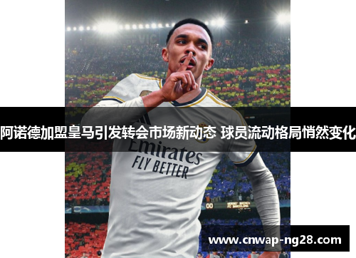 阿诺德加盟皇马引发转会市场新动态 球员流动格局悄然变化 阿诺德加盟皇马引发转会市场新动态 球员流动格局悄然变化