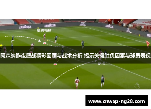 阿森纳昨夜鏖战精彩回顾与战术分析 揭示关键胜负因素与球员表现