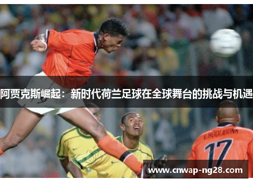 阿贾克斯崛起:新时代荷兰足球在全球舞台的挑战与机遇 阿贾克斯崛起:新时代荷兰足球在全球舞台的挑战与机遇