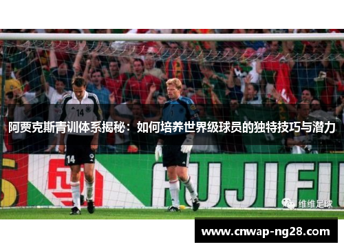 阿贾克斯青训体系揭秘:如何培养世界级球员的独特技巧与潜力 阿贾克斯青训体系揭秘:如何培养世界级球员的独特技巧与潜力