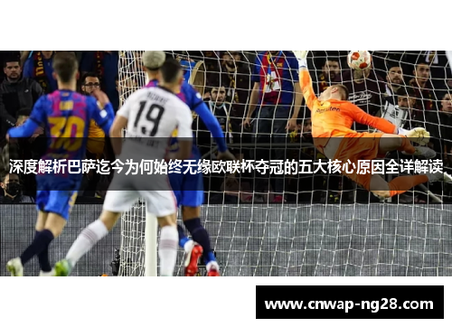 深度解析巴萨迄今为何始终无缘欧联杯夺冠的五大核心原因全详解读 深度解析巴萨迄今为何始终无缘欧联杯夺冠的五大核心原因全详解读