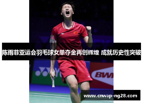 陈雨菲亚运会羽毛球女单夺金再创辉煌 成就历史性突破 陈雨菲亚运会羽毛球女单夺金再创辉煌 成就历史性突破