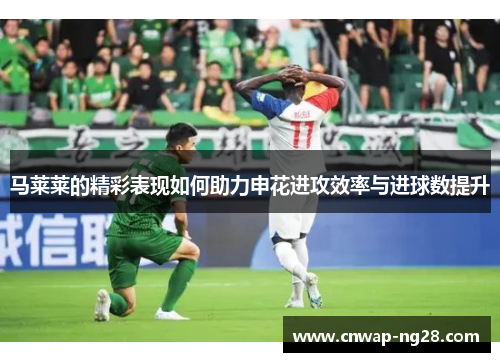 马莱莱的精彩表现如何助力申花进攻效率与进球数提升