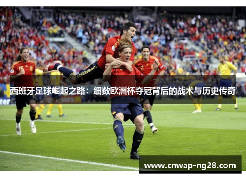 西班牙足球崛起之路：细数欧洲杯夺冠背后的战术与历史传奇