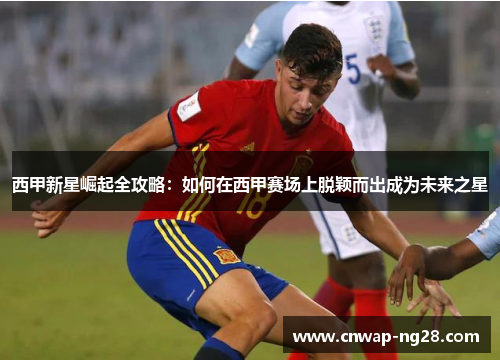 西甲新星崛起全攻略：如何在西甲赛场上脱颖而出成为未来之星