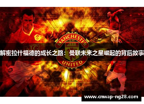 解密拉什福德的成长之路:曼联未来之星崛起的背后故事 解密拉什福德的成长之路:曼联未来之星崛起的背后故事