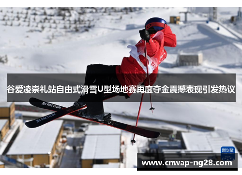 谷爱凌崇礼站自由式滑雪U型场地赛再度夺金震撼表现引发热议