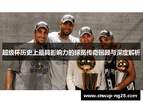 超级杯历史上最具影响力的球员传奇回顾与深度解析 超级杯历史上最具影响力的球员传奇回顾与深度解析