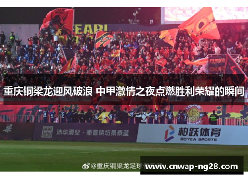 重庆铜梁龙迎风破浪 中甲激情之夜点燃胜利荣耀的瞬间