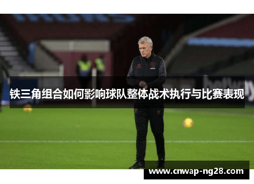 铁三角组合如何影响球队整体战术执行与比赛表现