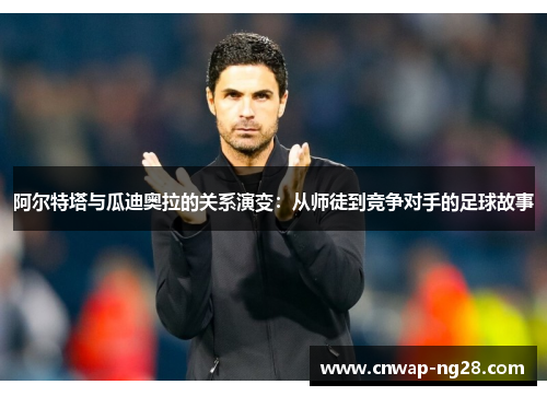 阿尔特塔与瓜迪奥拉的关系演变:从师徒到竞争对手的足球故事 阿尔特塔与瓜迪奥拉的关系演变:从师徒到竞争对手的足球故事