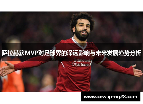 萨拉赫获MVP对足球界的深远影响与未来发展趋势分析