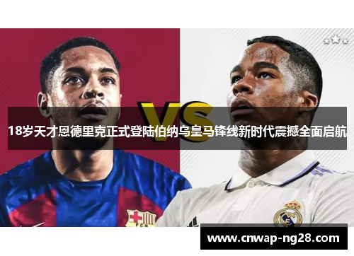 18岁天才恩德里克正式登陆伯纳乌皇马锋线新时代震撼全面启航