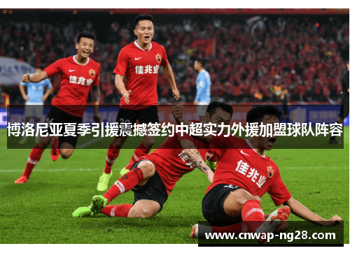 博洛尼亚夏季引援震撼签约中超实力外援加盟球队阵容 博洛尼亚夏季引援震撼签约中超实力外援加盟球队阵容