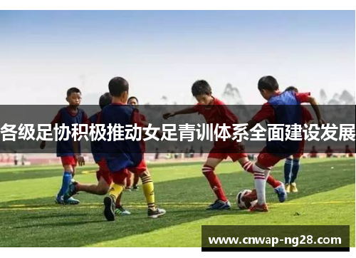 各级足协积极推动女足青训体系全面建设发展 各级足协积极推动女足青训体系全面建设发展