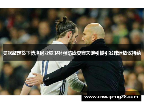 曼联敲定签下博洛尼亚铁卫补强防线夏窗关键引援引发球迷热议持续