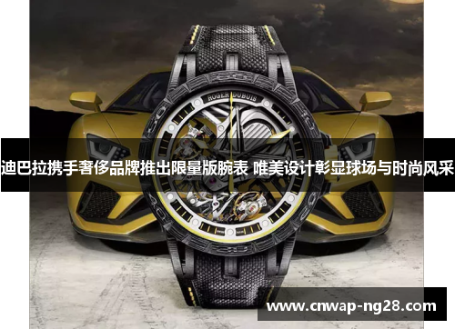 迪巴拉携手奢侈品牌推出限量版腕表 唯美设计彰显球场与时尚风采 迪巴拉携手奢侈品牌推出限量版腕表 唯美设计彰显球场与时尚风采