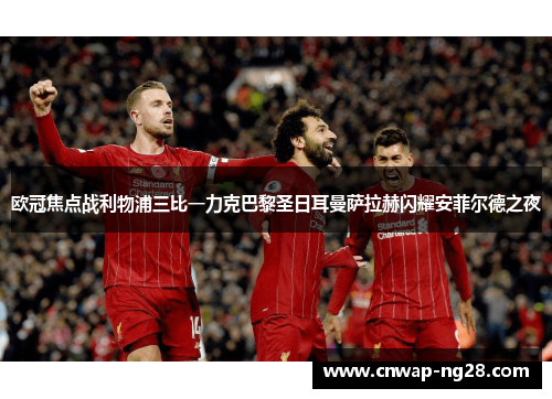 欧冠焦点战利物浦三比一力克巴黎圣日耳曼萨拉赫闪耀安菲尔德之夜